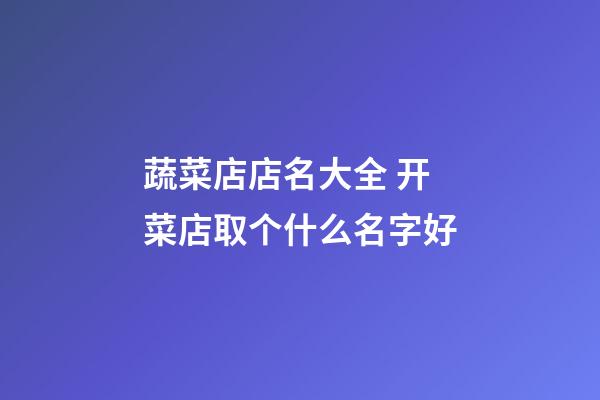 蔬菜店店名大全 开菜店取个什么名字好-第1张-店铺起名-玄机派